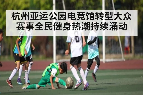 杭州亚运公园电竞馆转型大众赛事全民健身热潮持续涌动