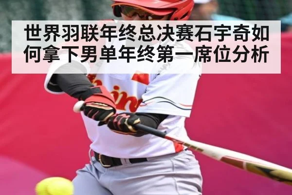 世界羽联年终总决赛石宇奇如何拿下男单年终第一席位分析