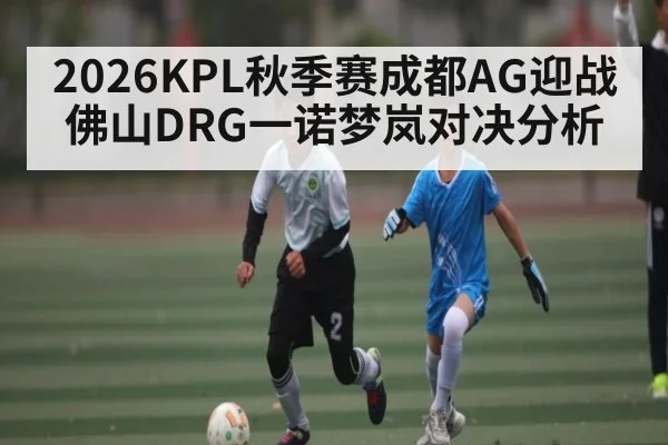 2026KPL秋季赛成都AG迎战佛山DRG一诺梦岚对决分析