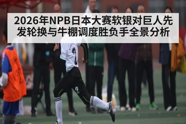 2026年NPB日本大赛软银对巨人先发轮换与牛棚调度胜负手全景分析
