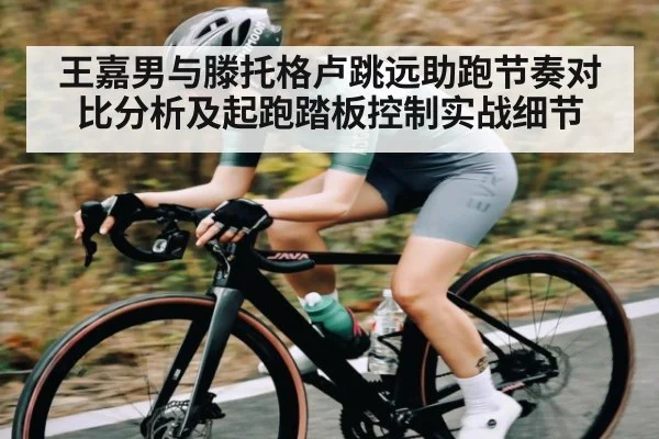 王嘉男与滕托格卢跳远助跑节奏对比分析及起跑踏板控制实战细节